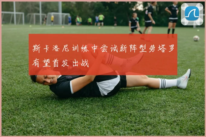 斯卡洛尼训练中尝试新阵型劳塔罗有望首发出战