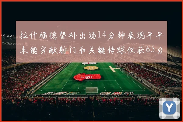 拉什福德替补出场14分钟表现平平未能贡献射门和关键传球仅获65分