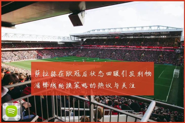 萨拉赫在欧冠后状态回暖引发利物浦锋线轮换策略的热议与关注