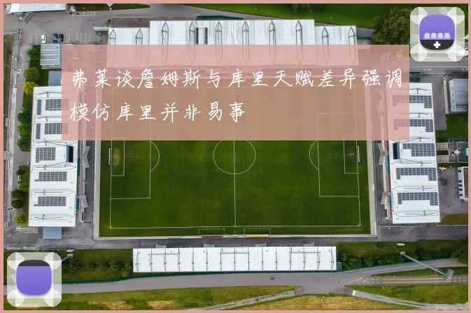 弗莱谈詹姆斯与库里天赋差异强调模仿库里并非易事