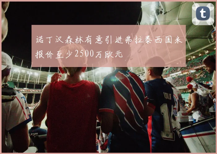 诺丁汉森林有意引进弗拉泰西国米报价至少2500万欧元