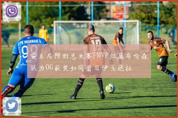 安东尼预测总决赛FMVP归属布伦森认为OG获奖如同昔日伊戈达拉