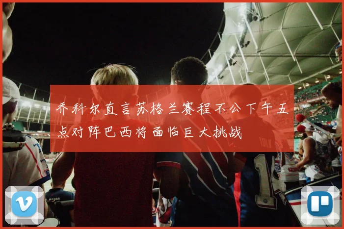 乔科尔直言苏格兰赛程不公下午五点对阵巴西将面临巨大挑战